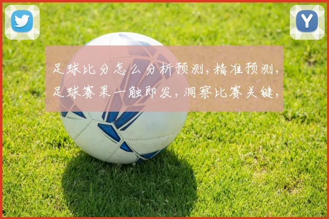 足球比分怎么分析预测,精准预测,足球赛果一触即发,洞察比赛关键,助你赢在起跑线,。