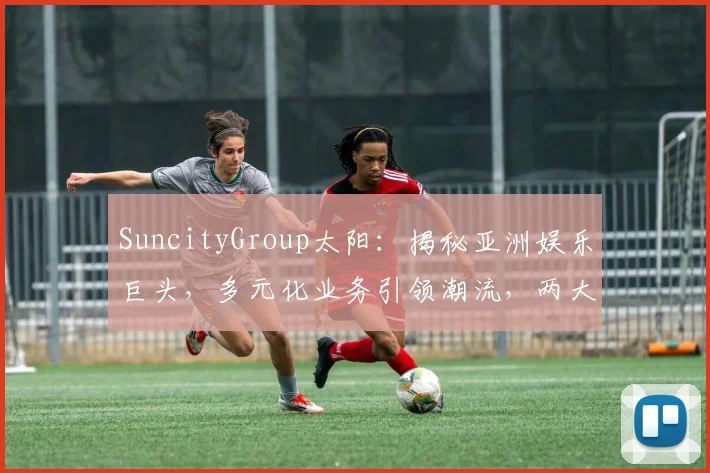SuncityGroup太阳：揭秘亚洲娱乐巨头，多元化业务引领潮流，两大亮点抢眼