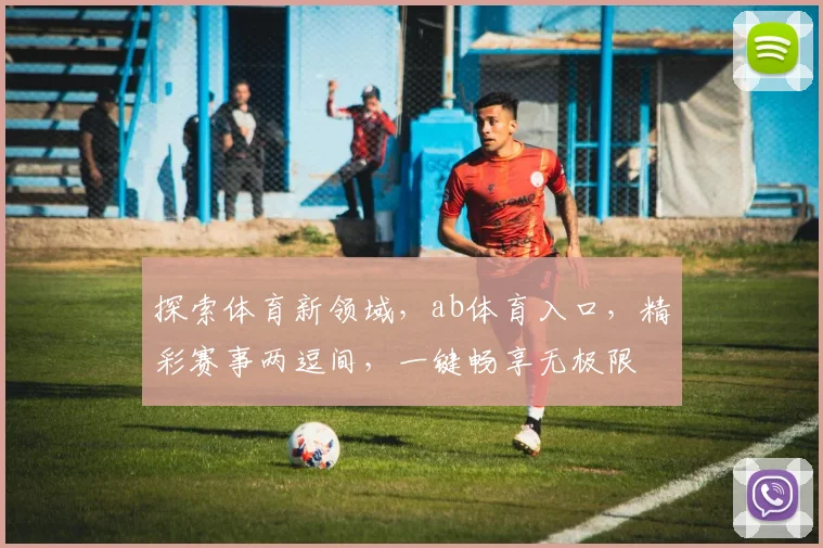 探索体育新领域，ab体育入口，精彩赛事两逗间，一键畅享无极限