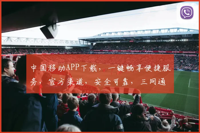中国移动APP下载，一键畅享便捷服务，官方渠道，安全可靠，三网通用，速来体验