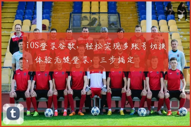 iOS登录谷歌，轻松实现多账号切换，体验无缝登录，三步搞定