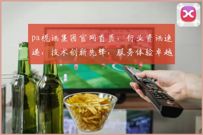 pa视讯集团官网首页，行业资讯速递，技术创新先锋，服务体验卓越，三重亮点汇聚一屏