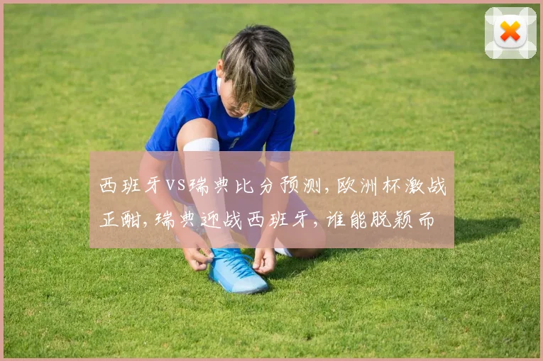 西班牙vs瑞典比分预测,欧洲杯激战正酣,瑞典迎战西班牙,谁能脱颖而出