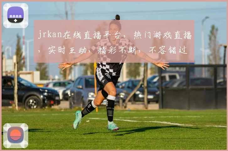 jrkan在线直播平台，热门游戏直播，实时互动，精彩不断，不容错过，快来加入