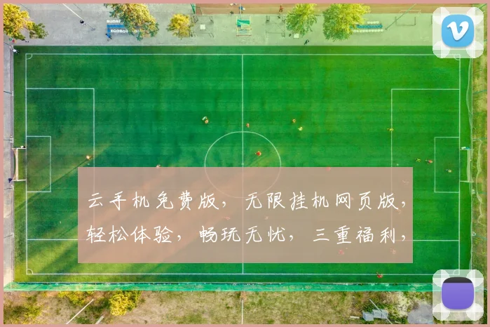 云手机免费版，无限挂机网页版，轻松体验，畅玩无忧，三重福利，等你来拿，一触即达