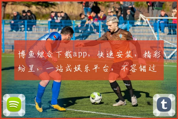 博鱼综合下载app，快速安装，精彩纷呈，一站式娱乐平台，不容错过