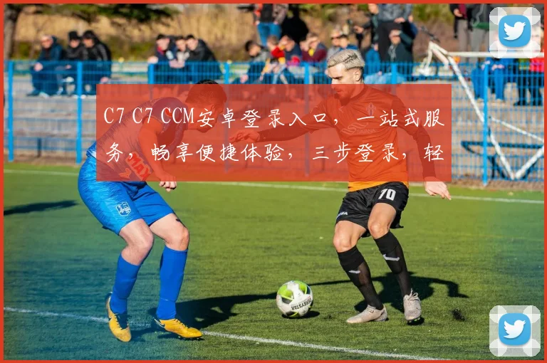 C7 C7 CCM安卓登录入口，一站式服务，畅享便捷体验，三步登录，轻松搞定